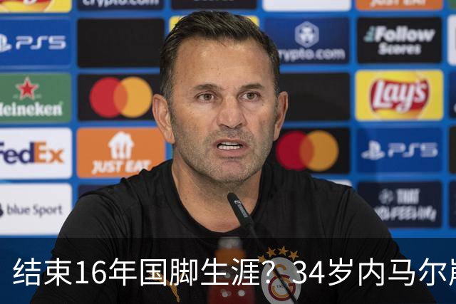 结束16年国脚生涯？34岁内马尔崩溃发声：我尽了全力！但一切都已结束